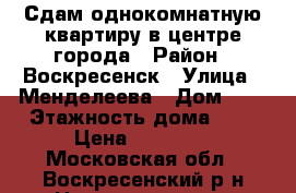 Сдам однокомнатную квартиру в центре города › Район ­ Воскресенск › Улица ­ Менделеева › Дом ­ 7 › Этажность дома ­ 5 › Цена ­ 15 000 - Московская обл., Воскресенский р-н Недвижимость » Квартиры аренда   . Московская обл.